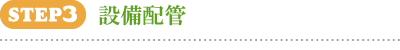 STEP3 設備配管 STEP3 設備配管