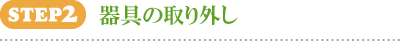 STEP2 器具の取り外し STEP2 器具の取り外し